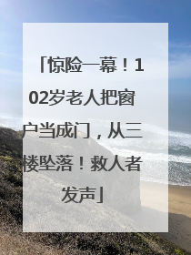 惊险一幕！102岁老人把窗户当成门，从三楼坠落！救人者发声