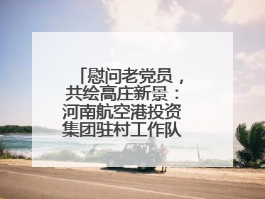 慰问老党员，共绘高庄新景：河南航空港投资集团驻村工作队开启暖心之旅