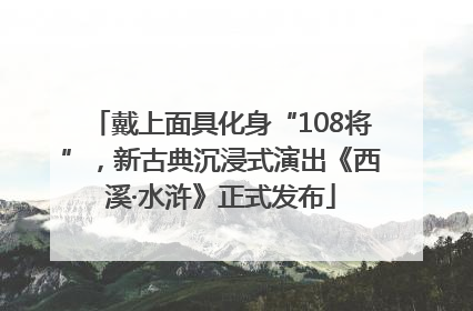 戴上面具化身“108将”，新古典沉浸式演出《西溪·水浒》正式发布