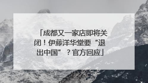 成都又一家店即将关闭！伊藤洋华堂要“退出中国”？官方回应