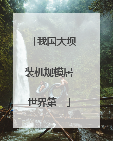 我国大坝装机规模居世界第一