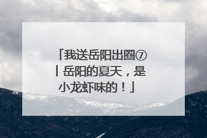 我送岳阳出圈⑦丨岳阳的夏天，是小龙虾味的！