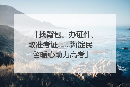找背包、办证件、取准考证……海淀民警暖心助力高考