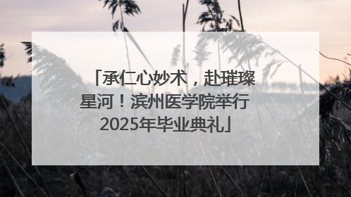 承仁心妙术，赴璀璨星河！滨州医学院举行2025年毕业典礼