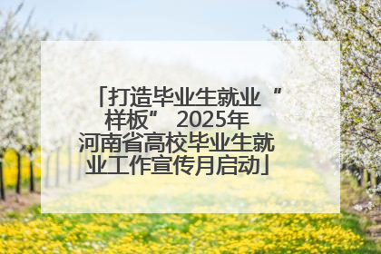 打造毕业生就业“样板” 2025年河南省高校毕业生就业工作宣传月启动