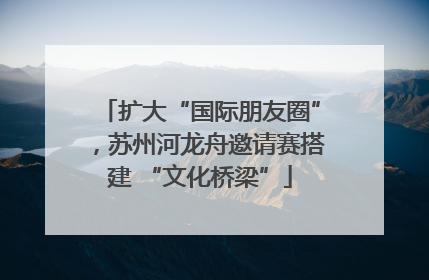扩大“国际朋友圈”，苏州河龙舟邀请赛搭建 “文化桥梁”