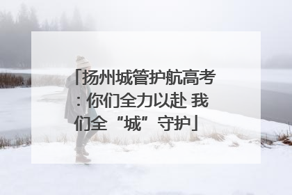 扬州城管护航高考：你们全力以赴 我们全“城”守护