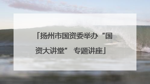 扬州市国资委举办“国资大讲堂” 专题讲座