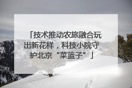 技术推动农旅融合玩出新花样，科技小院守护北京“菜篮子”