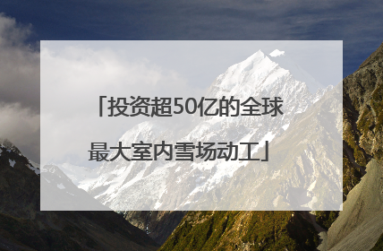 投资超50亿的全球最大室内雪场动工