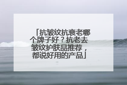 抗皱纹抗衰老哪个牌子好？抗老去皱纹护肤品推荐，都说好用的产品