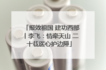 报效祖国 建功西部丨李飞：情牵天山 二十载医心护边陲