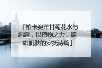 柏卡姿洋甘菊花水与纯露，以植物之力，编织肌肤的安抚诗篇
