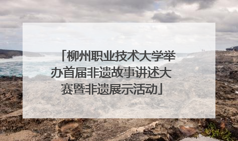 柳州职业技术大学举办首届非遗故事讲述大赛暨非遗展示活动