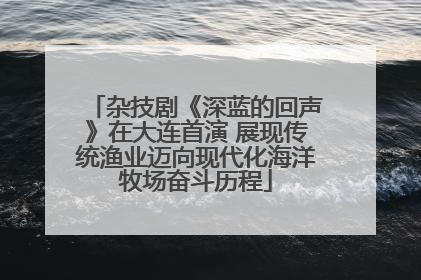 杂技剧《深蓝的回声》在大连首演 展现传统渔业迈向现代化海洋牧场奋斗历程