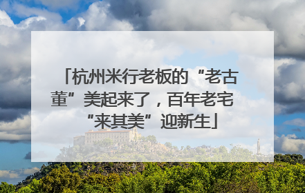 杭州米行老板的“老古董”美起来了，百年老宅“来其美”迎新生