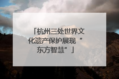 杭州三处世界文化遗产保护展现“东方智慧”