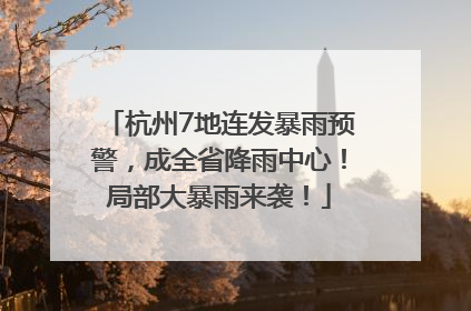 杭州7地连发暴雨预警，成全省降雨中心！局部大暴雨来袭！