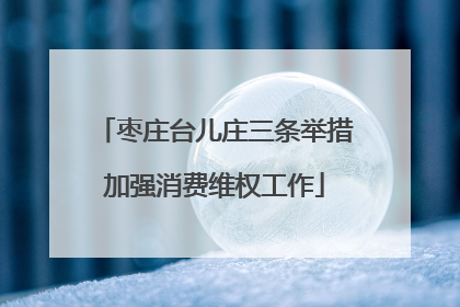 枣庄台儿庄三条举措加强消费维权工作