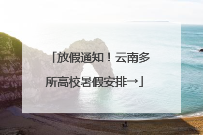 放假通知！云南多所高校暑假安排→
