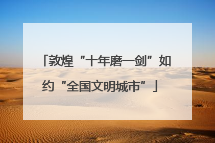 敦煌“十年磨一剑”如约“全国文明城市”