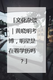 文化杂谈｜黄晓明考博，明星是在卷学历吗？
