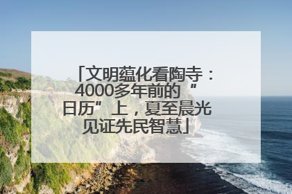 文明蕴化看陶寺：4000多年前的“日历”上，夏至晨光见证先民智慧