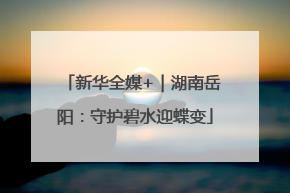 新华全媒+｜湖南岳阳：守护碧水迎蝶变