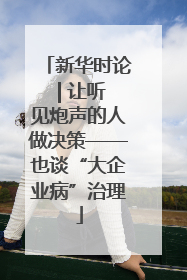 新华时论 | 让听见炮声的人做决策——也谈“大企业病”治理