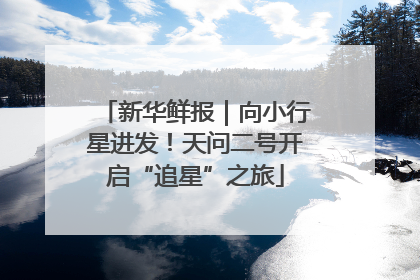 新华鲜报｜向小行星进发！天问二号开启“追星”之旅