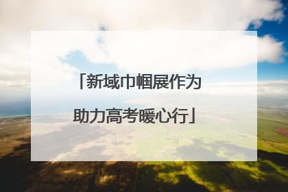 新域巾帼展作为 助力高考暖心行