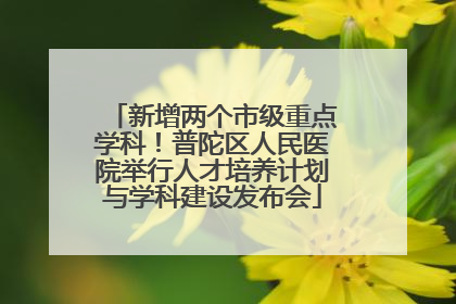 新增两个市级重点学科！普陀区人民医院举行人才培养计划与学科建设发布会