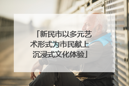 新民市以多元艺术形式为市民献上沉浸式文化体验