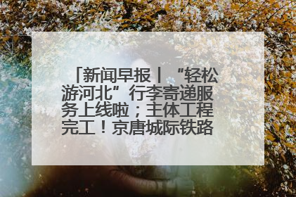 新闻早报丨“轻松游河北”行李寄递服务上线啦；主体工程完工！京唐城际铁路最新进展 >>