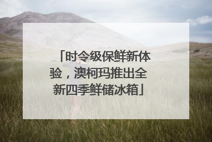 时令级保鲜新体验，澳柯玛推出全新四季鲜储冰箱