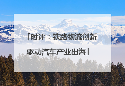 时评：铁路物流创新驱动汽车产业出海