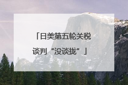 日美第五轮关税谈判“没谈拢”