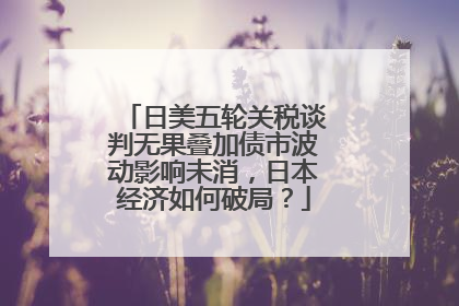 日美五轮关税谈判无果叠加债市波动影响未消，日本经济如何破局？