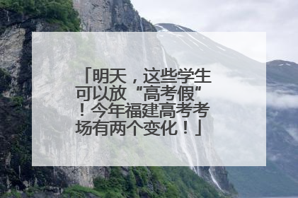 明天，这些学生可以放“高考假”！今年福建高考考场有两个变化！