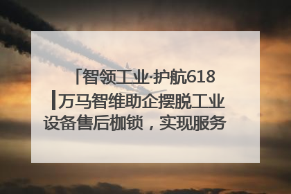 智领工业·护航618┃万马智维助企摆脱工业设备售后枷锁，实现服务与效能价值共振！