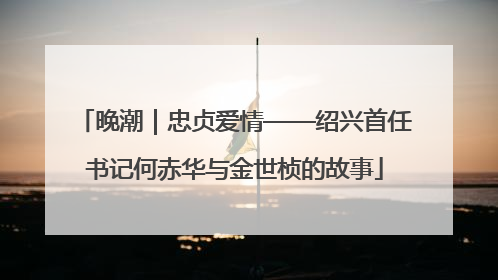 晚潮｜忠贞爱情——绍兴首任书记何赤华与金世桢的故事