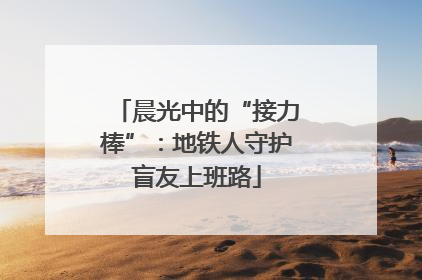 晨光中的“接力棒”：地铁人守护盲友上班路