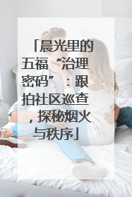 晨光里的五福“治理密码”：跟拍社区巡查，探秘烟火与秩序