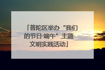 普陀区举办“我们的节日·端午”主题文明实践活动