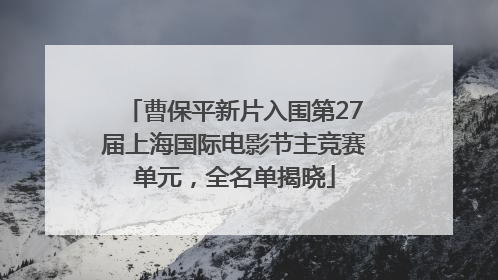 曹保平新片入围第27届上海国际电影节主竞赛单元，全名单揭晓