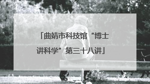 曲靖市科技馆“博士讲科学”第三十八讲