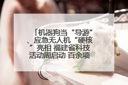 机器狗当“导游”、应急无人机“硬核”亮相 福建省科技活动周启动 百余项特色活动酷炫来袭