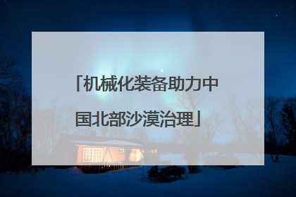 机械化装备助力中国北部沙漠治理
