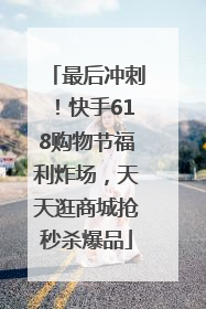 最后冲刺！快手618购物节福利炸场，天天逛商城抢秒杀爆品