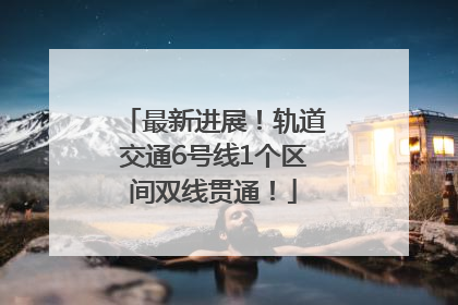 最新进展！轨道交通6号线1个区间双线贯通！